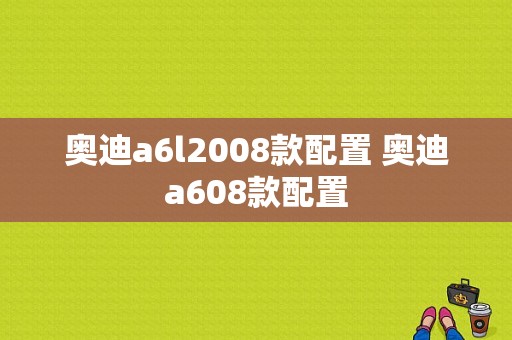 奥迪a6l2008款配置 奥迪a608款配置