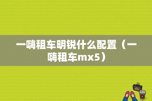 一嗨租车明锐什么配置（一嗨租车mx5）-图1