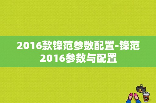 2016款锋范参数配置-锋范2016参数与配置