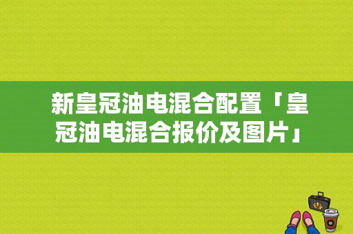  新皇冠油电混合配置「皇冠油电混合报价及图片」