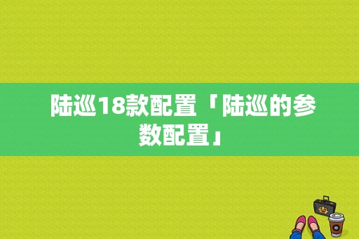  陆巡18款配置「陆巡的参数配置」