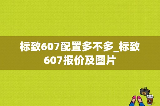 标致607配置多不多_标致607报价及图片