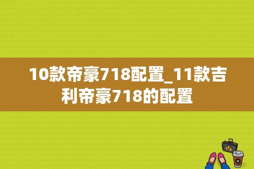 10款帝豪718配置_11款吉利帝豪718的配置