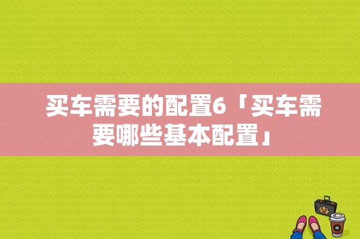  买车需要的配置6「买车需要哪些基本配置」