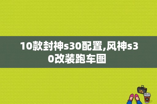 10款封神s30配置,风神s30改装跑车图 -图1