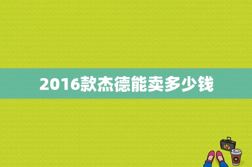 2016款杰德能卖多少钱