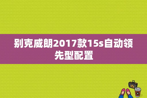 别克威朗2017款15s自动领先型配置-图1