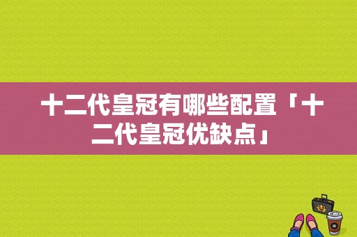  十二代皇冠有哪些配置「十二代皇冠优缺点」