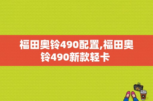 福田奥铃490配置,福田奥铃490新款轻卡 