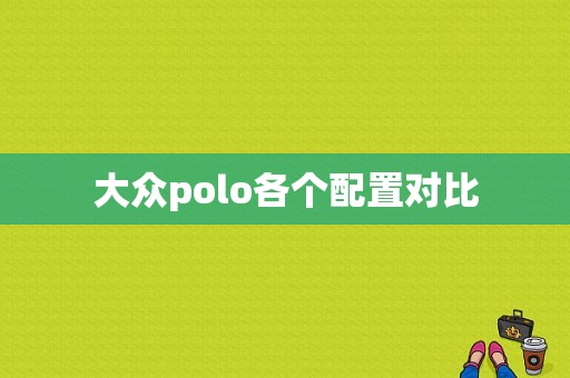 大众polo各个配置对比-图1