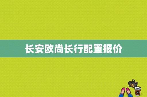 长安欧尚长行配置报价